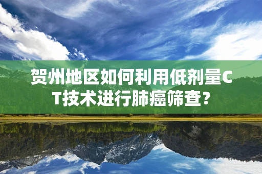 贺州地区如何利用低剂量CT技术进行肺癌筛查？