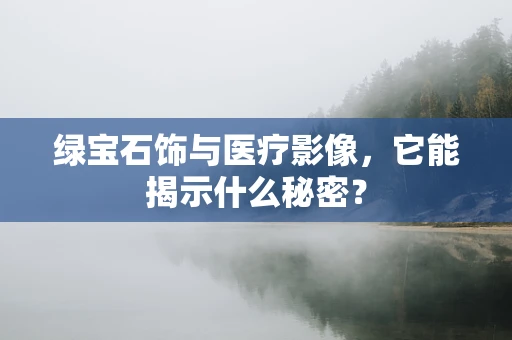 绿宝石饰与医疗影像，它能揭示什么秘密？