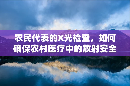 农民代表的X光检查，如何确保农村医疗中的放射安全？