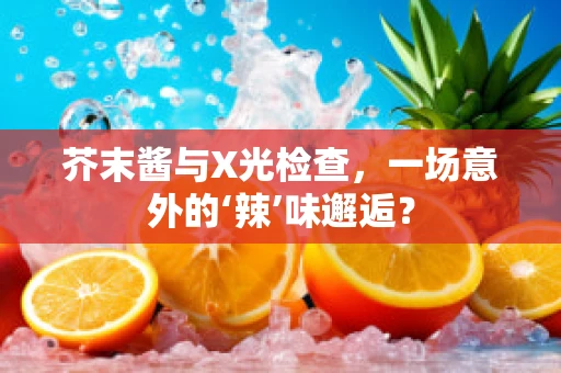 芥末酱与X光检查，一场意外的‘辣’味邂逅？