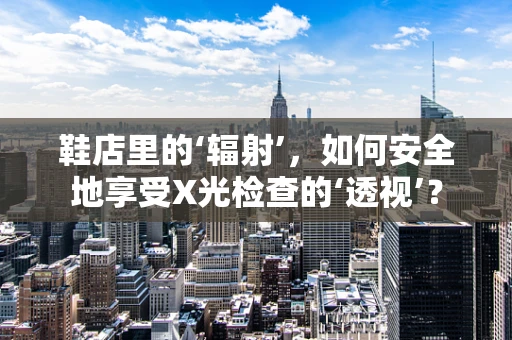 鞋店里的‘辐射’，如何安全地享受X光检查的‘透视’？