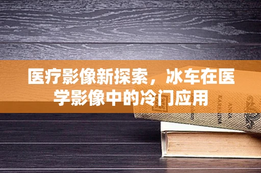 医疗影像新探索，冰车在医学影像中的冷门应用