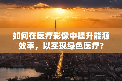 如何在医疗影像中提升能源效率，以实现绿色医疗？