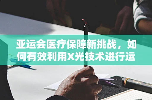 亚运会医疗保障新挑战，如何有效利用X光技术进行运动员伤病快速诊断？