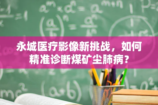 永城医疗影像新挑战，如何精准诊断煤矿尘肺病？