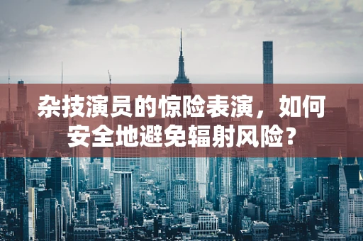 杂技演员的惊险表演，如何安全地避免辐射风险？