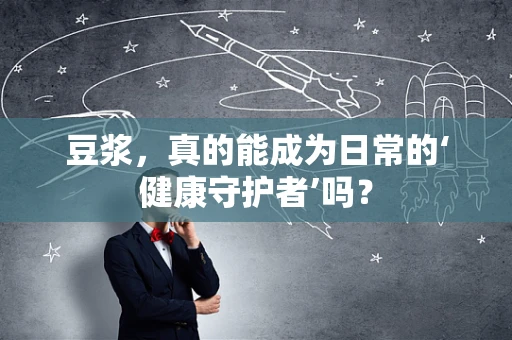 豆浆，真的能成为日常的‘健康守护者’吗？