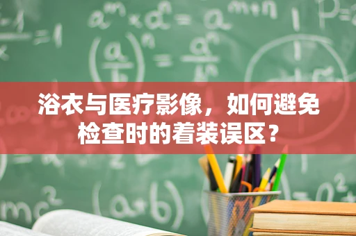 浴衣与医疗影像，如何避免检查时的着装误区？