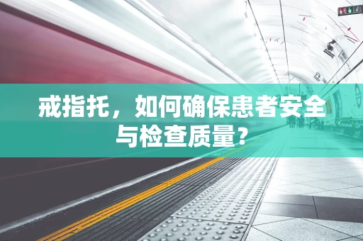 戒指托，如何确保患者安全与检查质量？