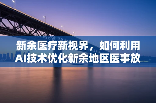 新余医疗新视界，如何利用AI技术优化新余地区医事放射诊断的精准度？