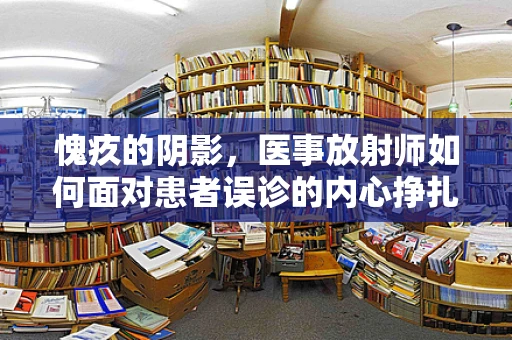 愧疚的阴影，医事放射师如何面对患者误诊的内心挣扎？