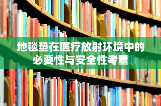 地毯垫在医疗放射环境中的必要性与安全性考量