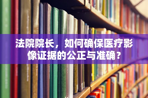 法院院长，如何确保医疗影像证据的公正与准确？