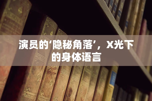 演员的‘隐秘角落’，X光下的身体语言