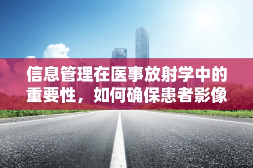 信息管理在医事放射学中的重要性，如何确保患者影像数据的准确与安全？