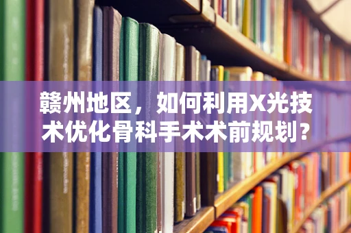 赣州地区，如何利用X光技术优化骨科手术术前规划？