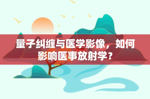 量子纠缠与医学影像，如何影响医事放射学？