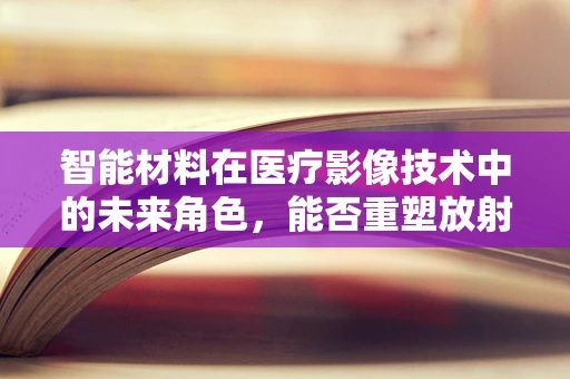 智能材料在医疗影像技术中的未来角色，能否重塑放射学诊断的精准度与效率？