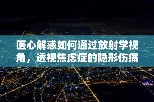 医心解惑如何通过放射学视角，透视焦虑症的隐形伤痛？