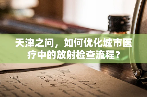 天津之问，如何优化城市医疗中的放射检查流程？