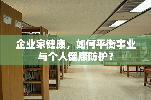 企业家健康，如何平衡事业与个人健康防护？