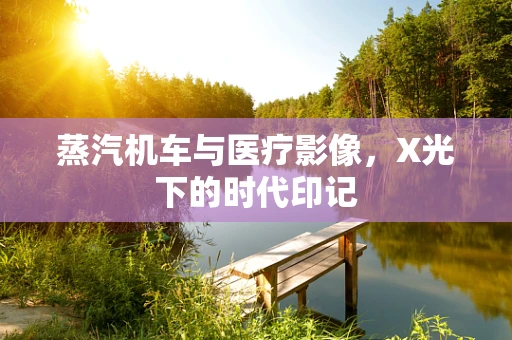 蒸汽机车与医疗影像，X光下的时代印记