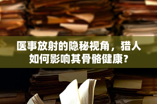 医事放射的隐秘视角，猎人如何影响其骨骼健康？