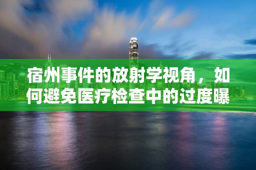 宿州事件的放射学视角，如何避免医疗检查中的过度曝光风险？