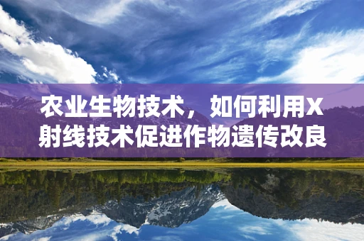 农业生物技术，如何利用X射线技术促进作物遗传改良？