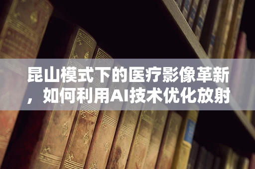 昆山模式下的医疗影像革新，如何利用AI技术优化放射诊断？