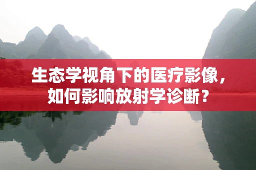 生态学视角下的医疗影像，如何影响放射学诊断？